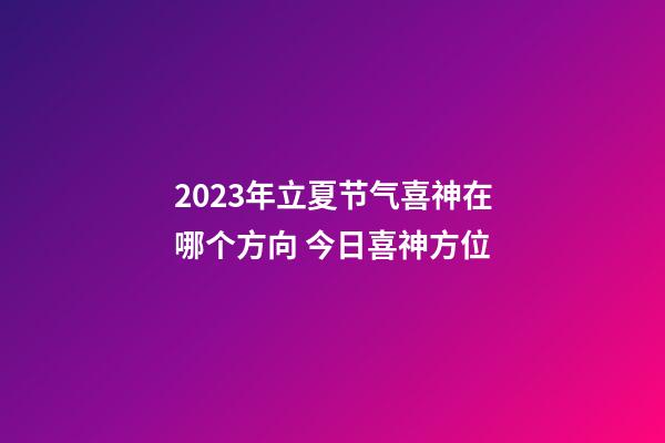 2023年立夏节气喜神在哪个方向 今日喜神方位
